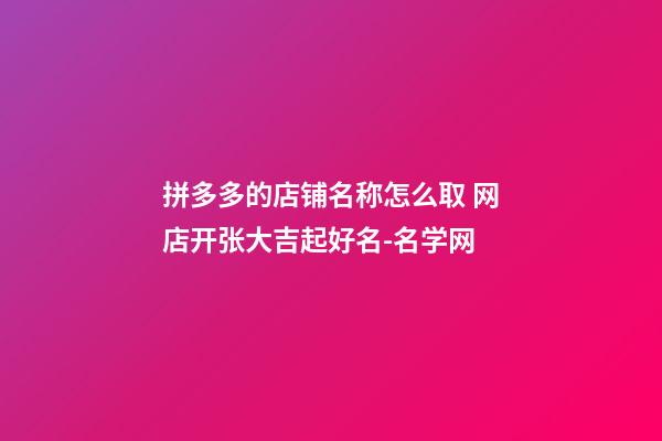 拼多多的店铺名称怎么取 网店开张大吉起好名-名学网-第1张-店铺起名-玄机派